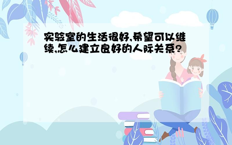 实验室的生活很好,希望可以继续,怎么建立良好的人际关系?