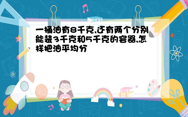 一桶油有8千克,还有两个分别能装3千克和5千克的容器,怎样把油平均分