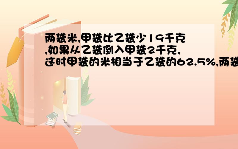 两袋米,甲袋比乙袋少19千克,如果从乙袋倒入甲袋2千克,这时甲袋的米相当于乙袋的62.5%,两袋原有几千克