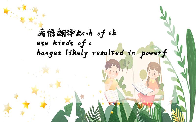 英语翻译Each of these kinds of changes likely resulted in powerf