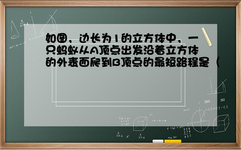 如图，边长为1的立方体中，一只蚂蚁从A顶点出发沿着立方体的外表面爬到B顶点的最短路程是（　　）