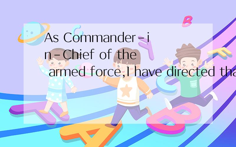 As Commander-in-Chief of the armed force,I have directed tha