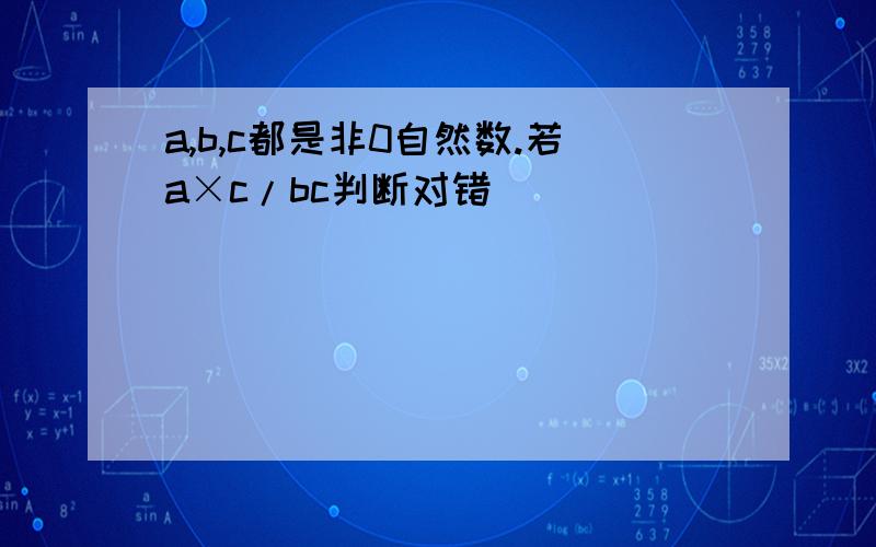 a,b,c都是非0自然数.若a×c/bc判断对错