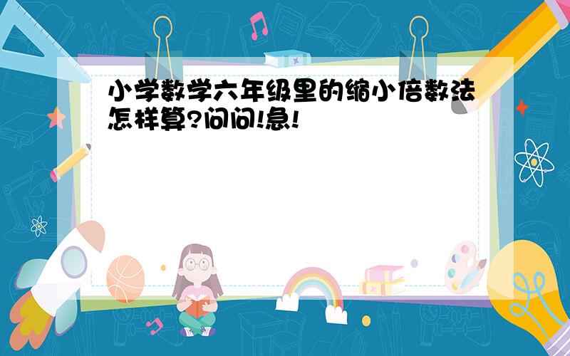 小学数学六年级里的缩小倍数法怎样算?问问!急!