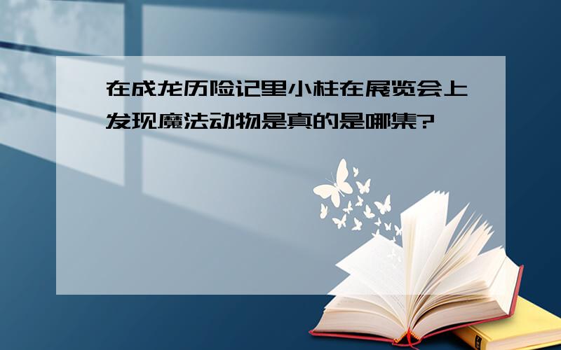 在成龙历险记里小柱在展览会上发现魔法动物是真的是哪集?