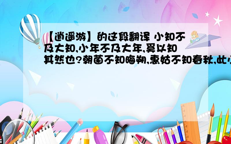 【逍遥游】的这段翻译 小知不及大知,小年不及大年,奚以知其然也?朝菌不知晦朔,惠姑不知春秋,此小年