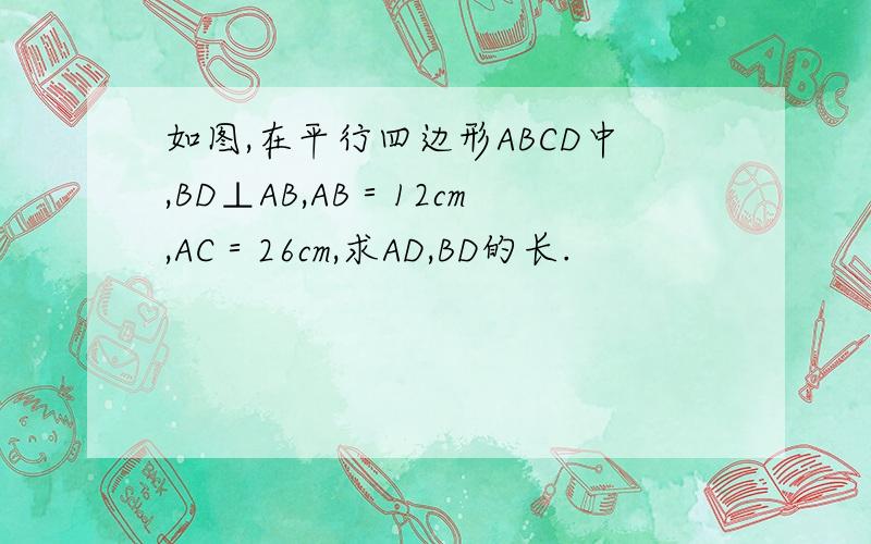 如图,在平行四边形ABCD中,BD⊥AB,AB＝12cm,AC＝26cm,求AD,BD的长.