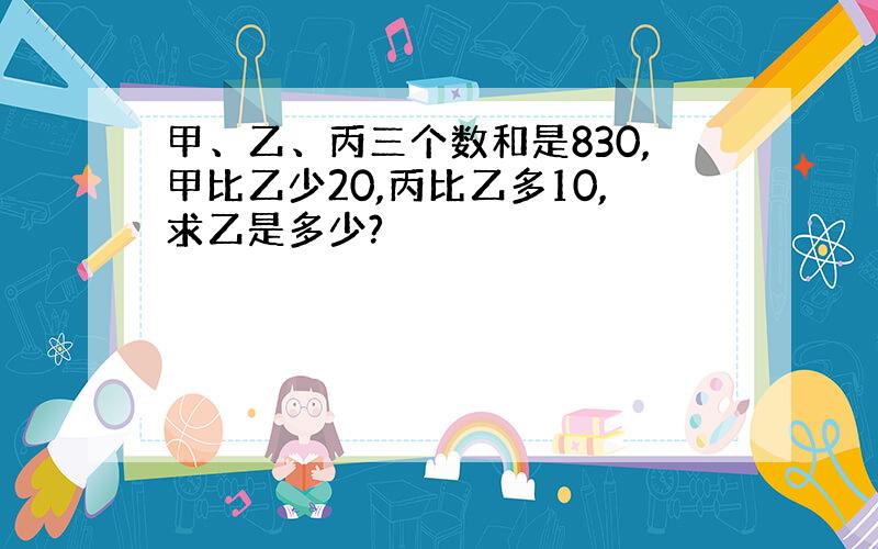 甲、乙、丙三个数和是830,甲比乙少20,丙比乙多10,求乙是多少?