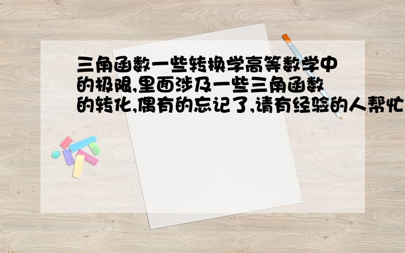 三角函数一些转换学高等数学中的极限,里面涉及一些三角函数的转化,偶有的忘记了,请有经验的人帮忙整理归纳一下,