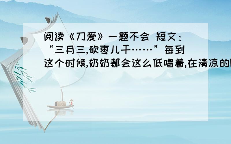 阅读《刀爱》一题不会 短文：“三月三,砍枣儿干……”每到这个时候,奶奶都会这么低唱着,在清凉的阳光中,手拿一把银亮的刀,