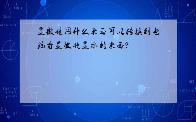 显微镜用什么东西可以转换到电脑看显微镜显示的东西?