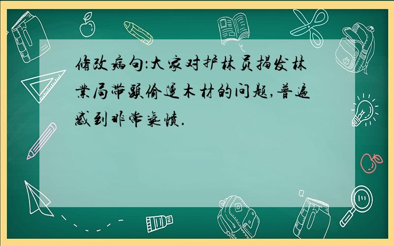 修改病句：大家对护林员揭发林业局带头偷运木材的问题,普遍感到非常气愤.