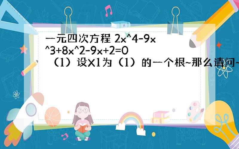 一元四次方程 2x^4-9x^3+8x^2-9x+2=0 （1）设X1为（1）的一个根~那么请问~为什么1/X1 也是（