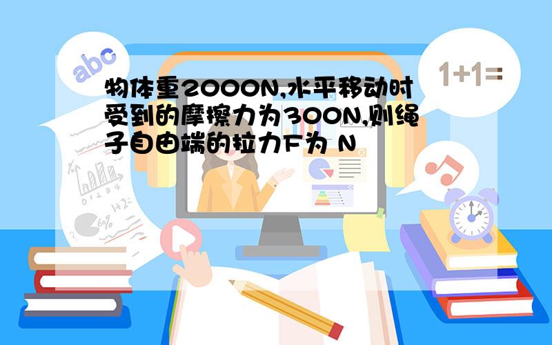 物体重2000N,水平移动时受到的摩擦力为300N,则绳子自由端的拉力F为 N