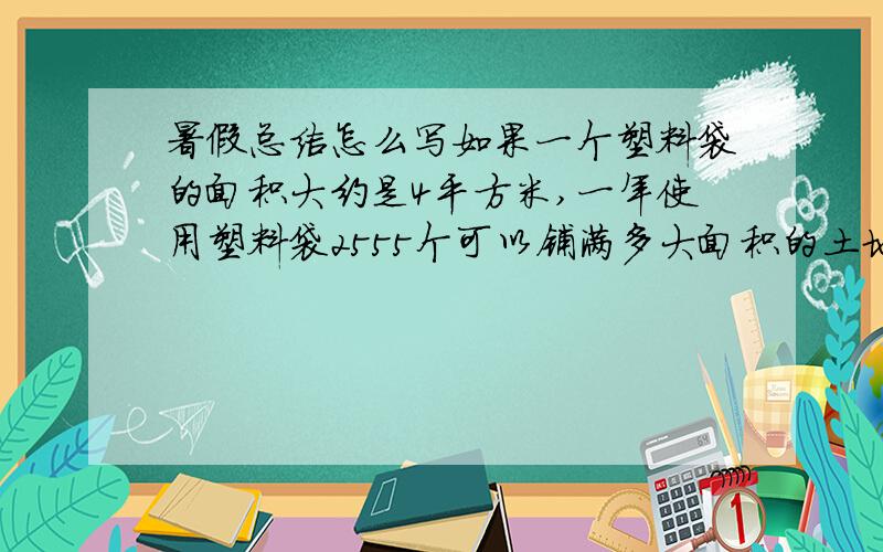 暑假总结怎么写如果一个塑料袋的面积大约是4平方米,一年使用塑料袋2555个可以铺满多大面积的土地?