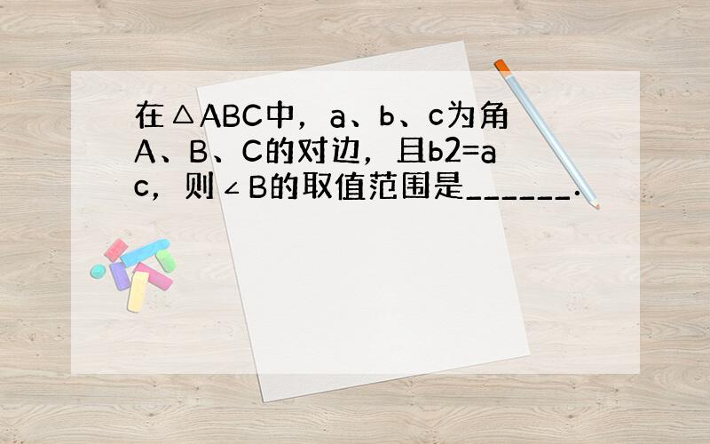 在△ABC中，a、b、c为角A、B、C的对边，且b2=ac，则∠B的取值范围是______．