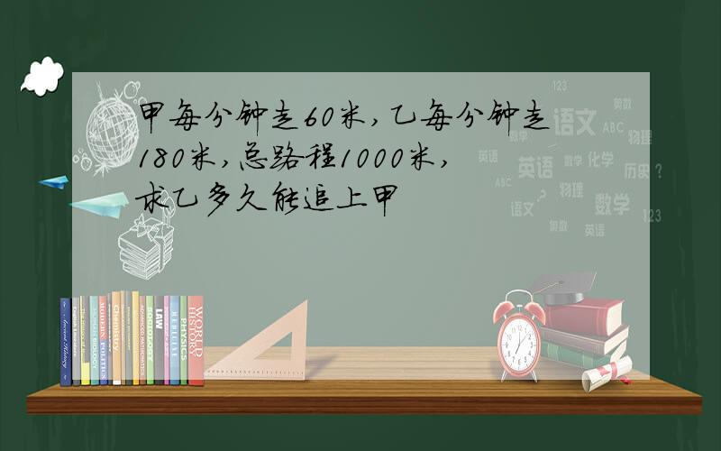 甲每分钟走60米,乙每分钟走180米,总路程1000米,求乙多久能追上甲