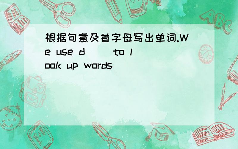 根据句意及首字母写出单词.We use d() to look up words