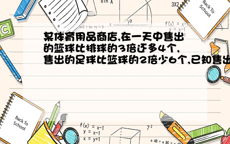 某体育用品商店,在一天中售出的篮球比排球的3倍还多4个,售出的足球比篮球的2倍少6个,已知售出的足球比