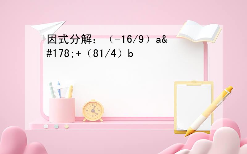 因式分解：（-16/9）a²+（81/4）b