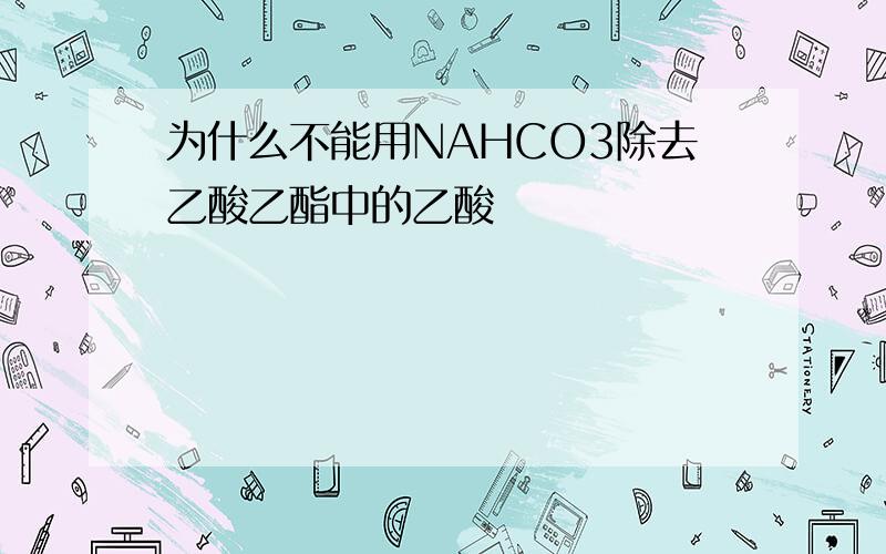 为什么不能用NAHCO3除去乙酸乙酯中的乙酸