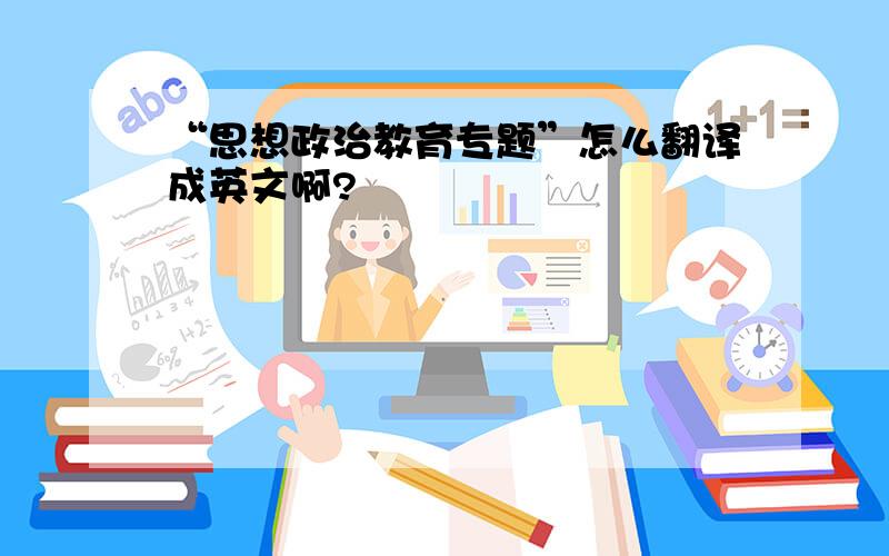 “思想政治教育专题”怎么翻译成英文啊?