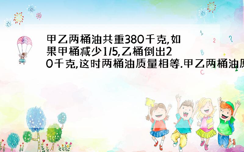 甲乙两桶油共重380千克,如果甲桶减少1/5,乙桶倒出20千克,这时两桶油质量相等.甲乙两桶油原有多少千克