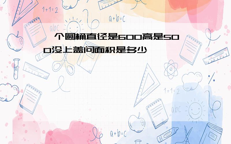 一个圆桶直径是600高是500没上盖问面积是多少