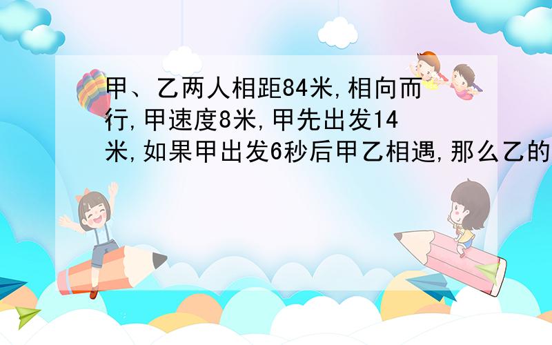 甲、乙两人相距84米,相向而行,甲速度8米,甲先出发14米,如果甲出发6秒后甲乙相遇,那么乙的速度是多少