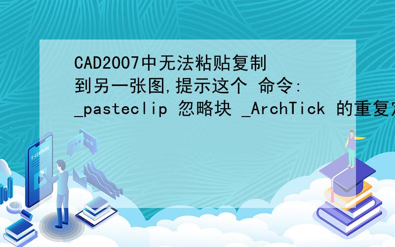 CAD2007中无法粘贴复制到另一张图,提示这个 命令:_pasteclip 忽略块 _ArchTick 的重复定义.咋