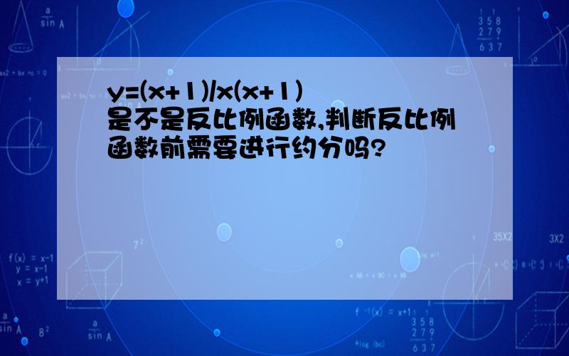 y=(x+1)/x(x+1)是不是反比例函数,判断反比例函数前需要进行约分吗?