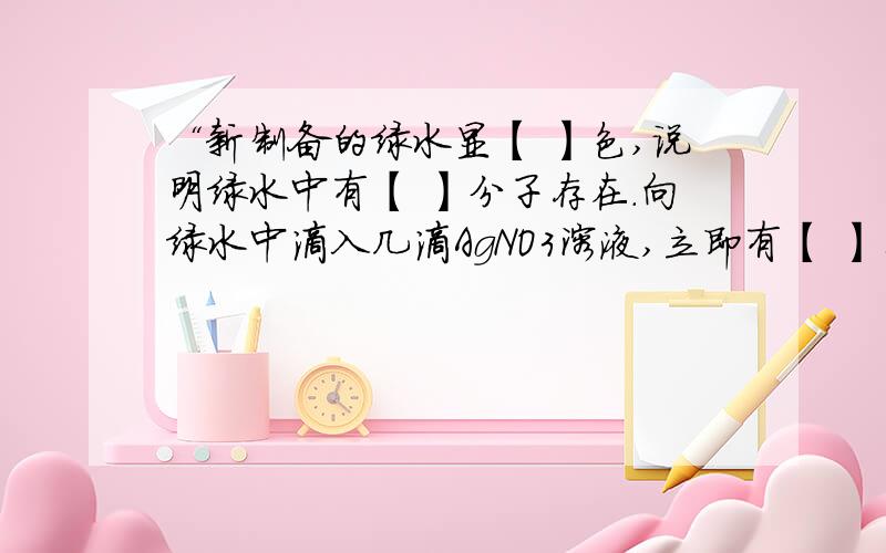 “新制备的绿水显【 】色,说明绿水中有【 】分子存在.向绿水中滴入几滴AgNO3溶液,立即有【 】生成,说明绿水中有【