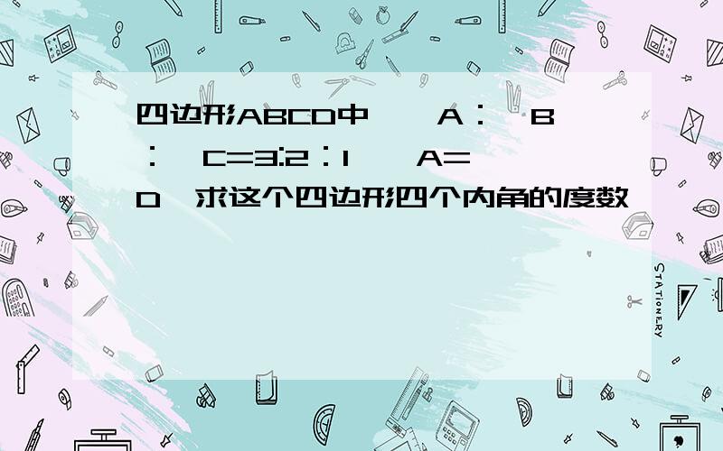 四边形ABCD中,∠A：∠B：∠C=3:2：1,∠A=∠D,求这个四边形四个内角的度数