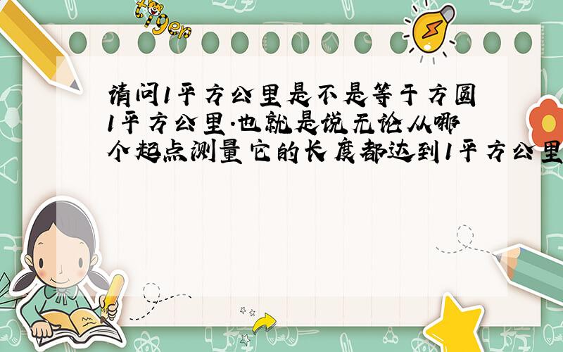 请问1平方公里是不是等于方圆1平方公里.也就是说无论从哪个起点测量它的长度都达到1平方公里.