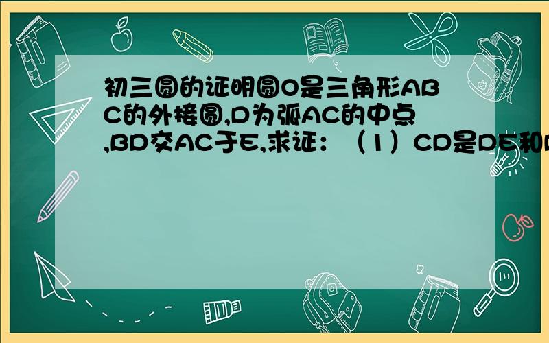 初三圆的证明圆O是三角形ABC的外接圆,D为弧AC的中点,BD交AC于E,求证：（1）CD是DE和DB的比例中项（2）当