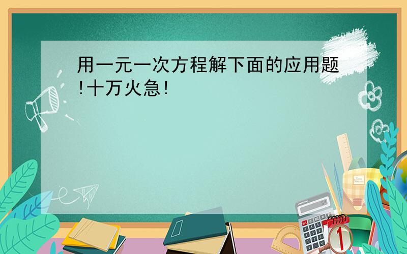 用一元一次方程解下面的应用题!十万火急!