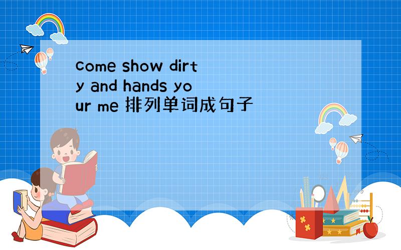 come show dirty and hands your me 排列单词成句子