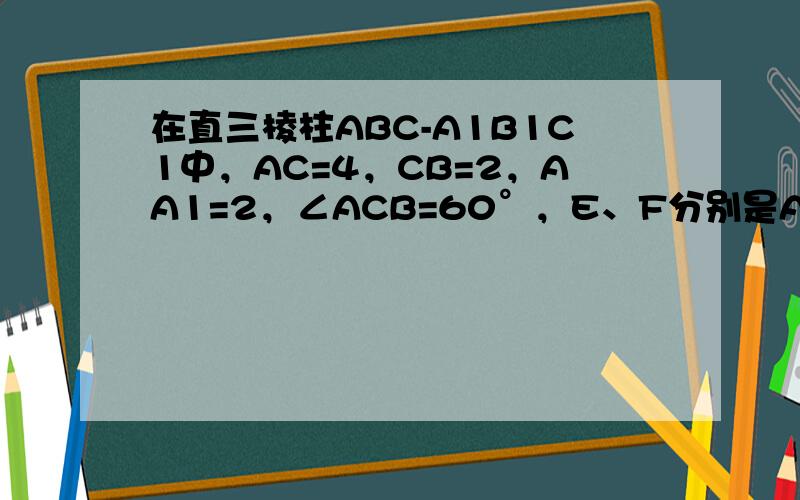 在直三棱柱ABC-A1B1C1中，AC=4，CB=2，AA1=2，∠ACB=60°，E、F分别是A1C1，BC的中点．