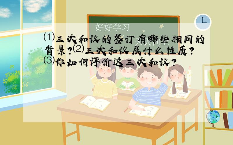 ⑴三次和议的签订有哪些相同的背景?⑵三次和议属什么性质?⑶你如何评价这三次和议?​