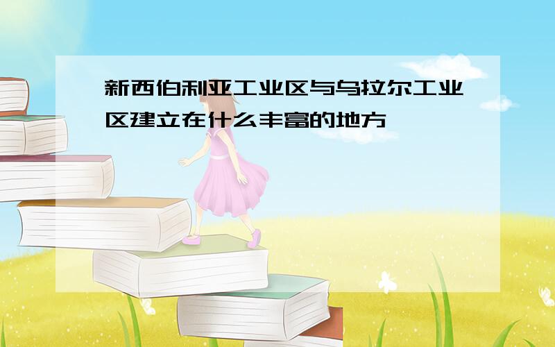 新西伯利亚工业区与乌拉尔工业区建立在什么丰富的地方