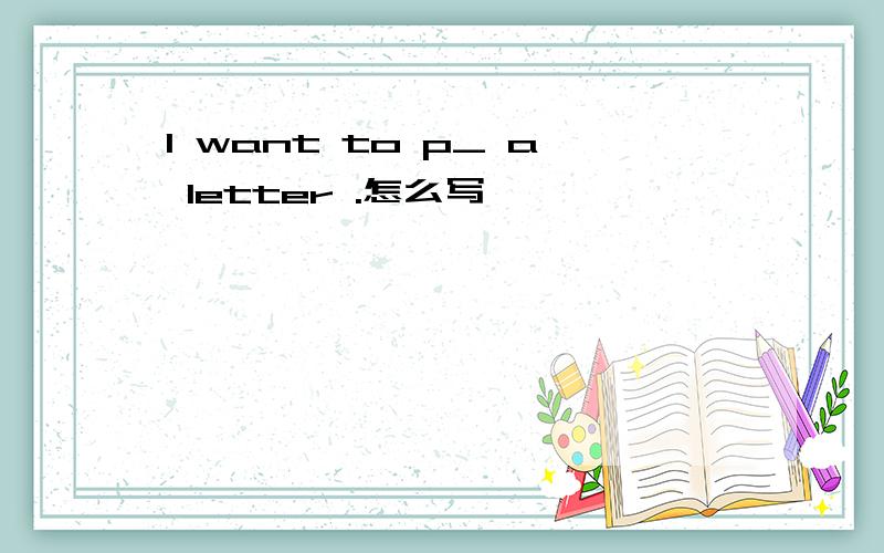 I want to p_ a letter .怎么写