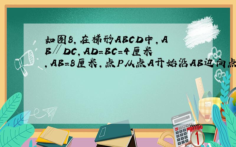 如图8,在梯形ABCD中,AB∥DC,AD＝BC＝4厘米,AB＝8厘米,点P从点A开始沿AB边向点B方向以每秒3厘米的速