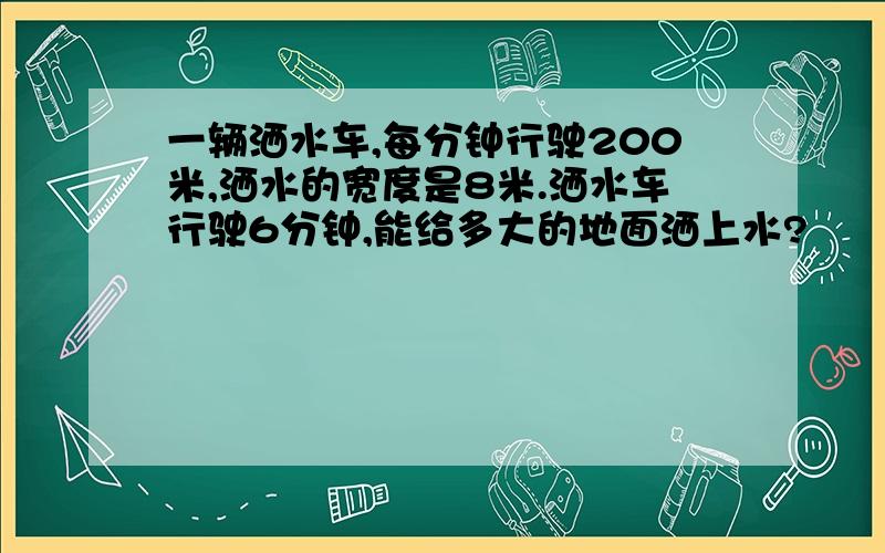 一辆洒水车,每分钟行驶200米,洒水的宽度是8米.洒水车行驶6分钟,能给多大的地面洒上水?