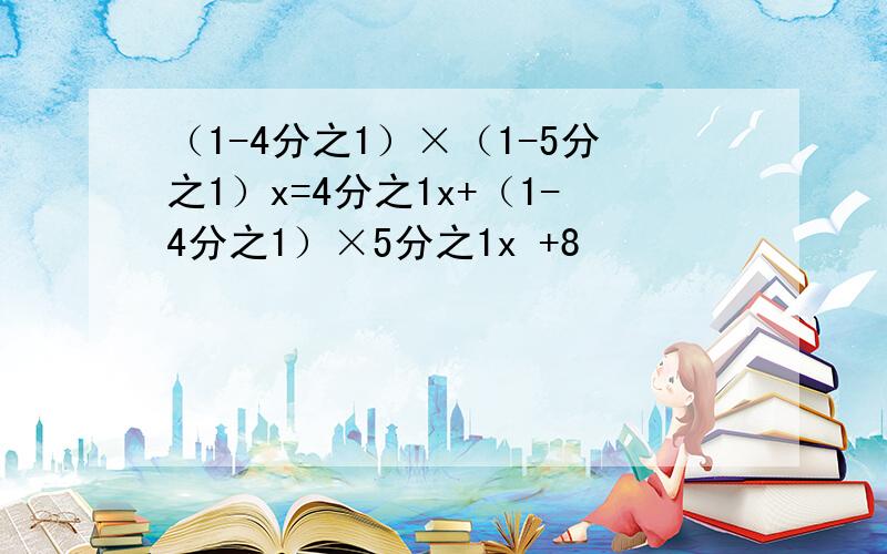 （1-4分之1）×（1-5分之1）x=4分之1x+（1-4分之1）×5分之1x +8