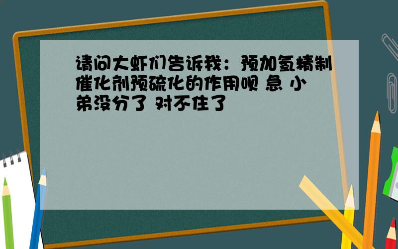 请问大虾们告诉我：预加氢精制催化剂预硫化的作用呗 急 小弟没分了 对不住了