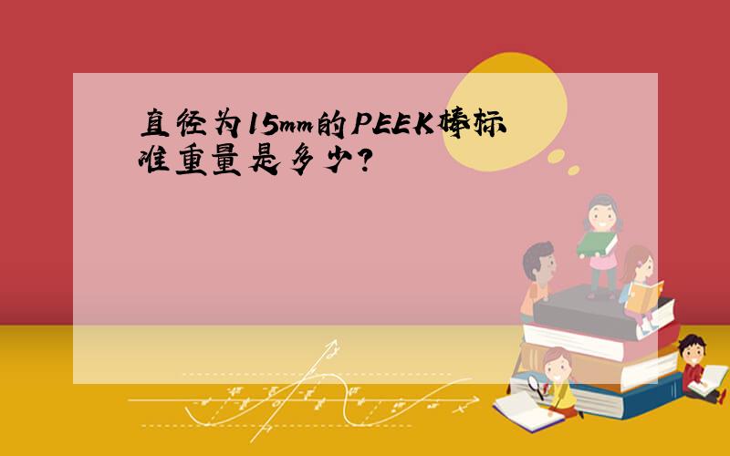 直径为15mm的PEEK棒标准重量是多少?