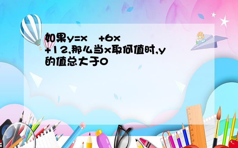 如果y=x²+6x+12,那么当x取何值时,y的值总大于0