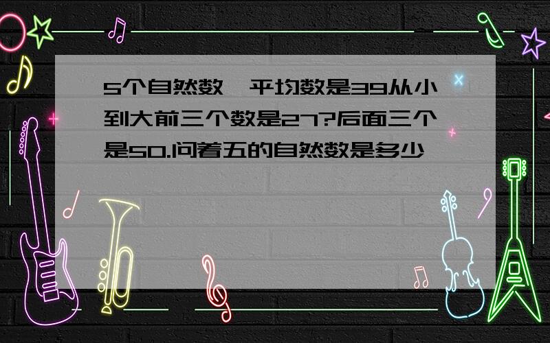 5个自然数,平均数是39从小到大前三个数是27?后面三个是50.问着五的自然数是多少