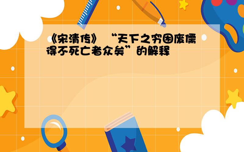 《宋清传》 “天下之穷困废儒得不死亡者众矣”的解释