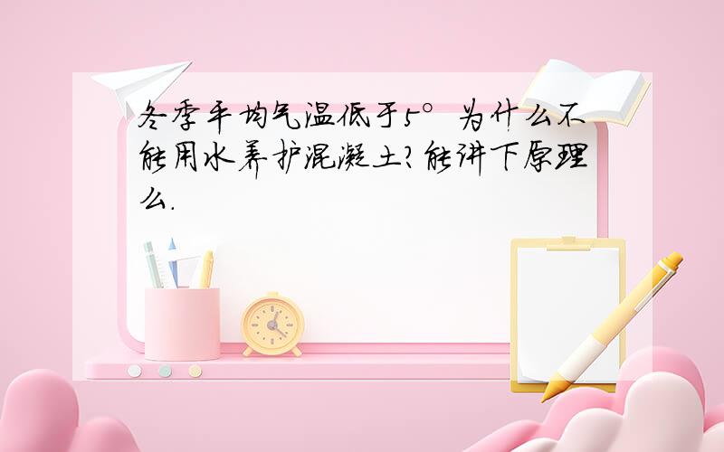 冬季平均气温低于5°为什么不能用水养护混凝土?能讲下原理么.